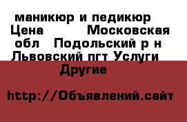 маникюр и педикюр  › Цена ­ 500 - Московская обл., Подольский р-н, Львовский пгт Услуги » Другие   